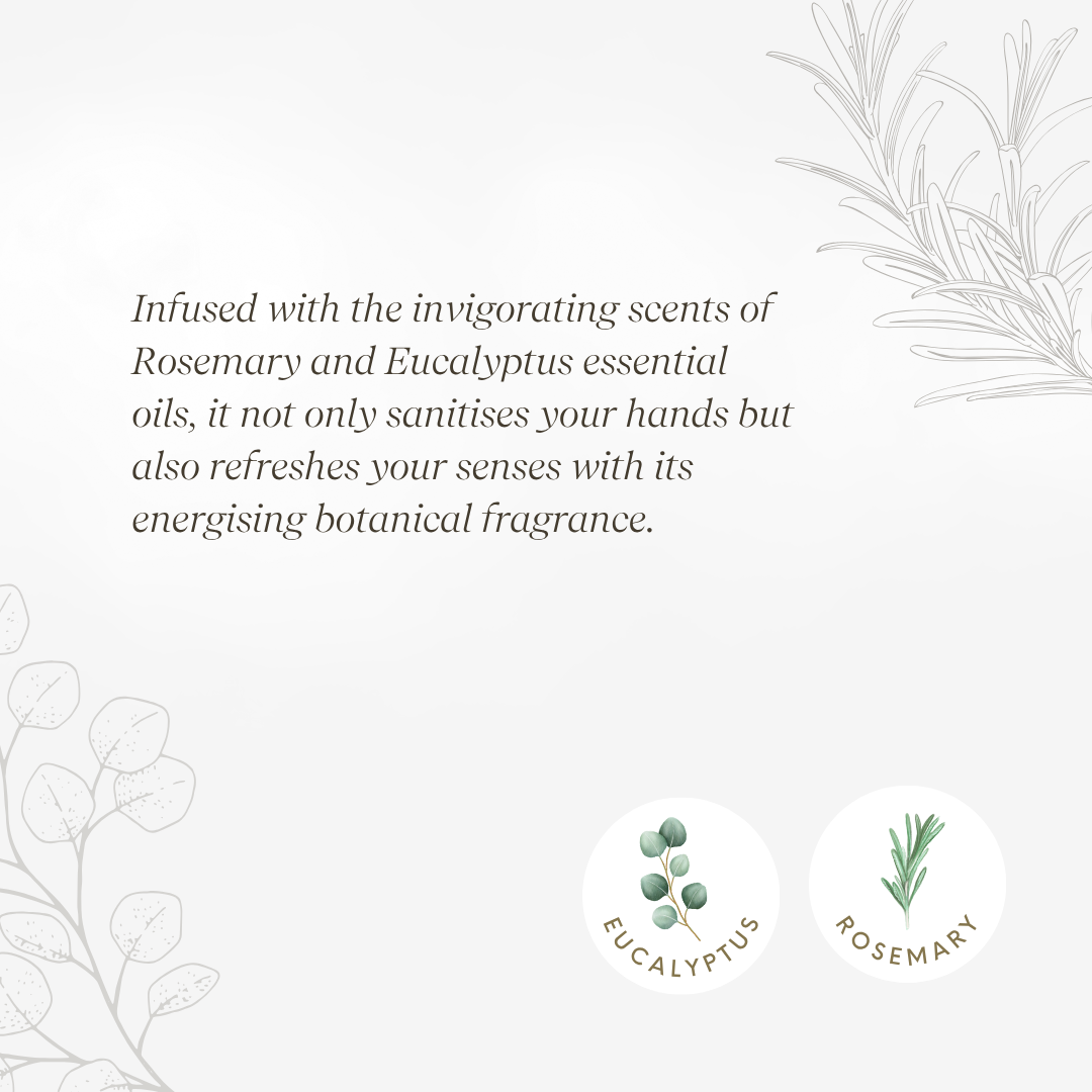 Infused with the invigorating scents of Rosemary and Eucalyptus essential oils, it not only sanitises your hands but also refreshes your senses with its energising botanical fragrance. 