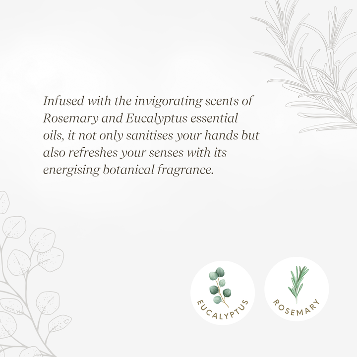 Infused with the invigorating scents of Rosemary and Eucalyptus essential oils, it not only sanitises your hands but also refreshes your senses with its energising botanical fragrance. 